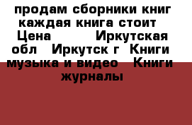 продам сборники книг каждая книга стоит › Цена ­ 200 - Иркутская обл., Иркутск г. Книги, музыка и видео » Книги, журналы   . Иркутская обл.